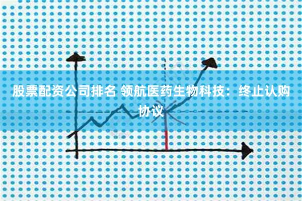 股票配资公司排名 领航医药生物科技：终止认购协议
