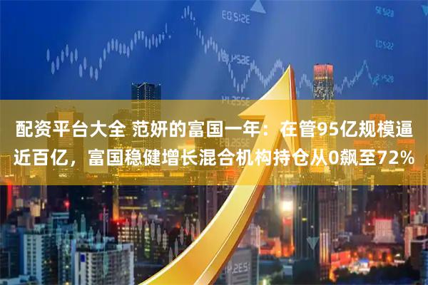 配资平台大全 范妍的富国一年：在管95亿规模逼近百亿，富国稳健增长混合机构持仓从0飙至72%