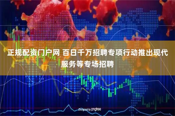 正规配资门户网 百日千万招聘专项行动推出现代服务等专场招聘