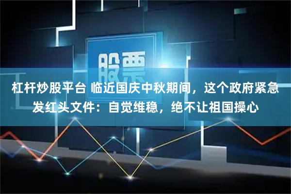 杠杆炒股平台 临近国庆中秋期间，这个政府紧急发红头文件：自觉维稳，绝不让祖国操心