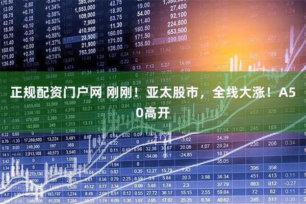 正规配资门户网 刚刚！亚太股市，全线大涨！A50高开