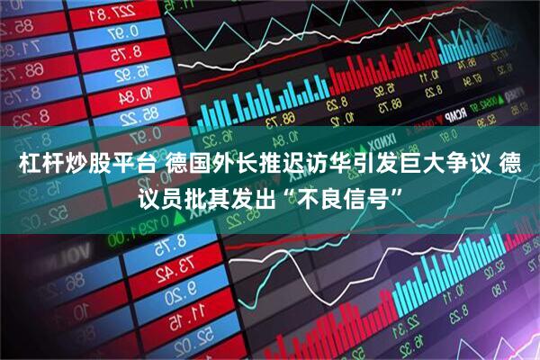 杠杆炒股平台 德国外长推迟访华引发巨大争议 德议员批其发出“不良信号”