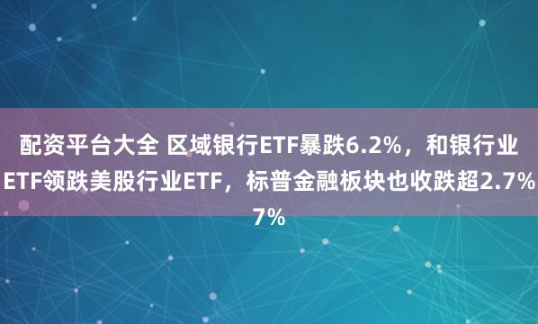 配资平台大全 区域银行ETF暴跌6.2%，和银行业ETF领跌美股行业ETF，标普金融板块也收跌超2.7%