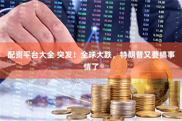 配资平台大全 突发！全球大跌，特朗普又要搞事情了