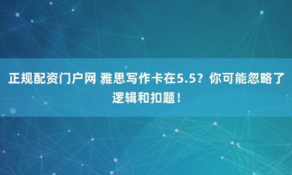 正规配资门户网 雅思写作卡在5.5？你可能忽略了逻辑和扣题！