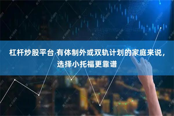 杠杆炒股平台 有体制外或双轨计划的家庭来说，选择小托福更靠谱