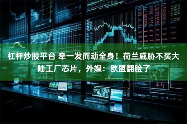 杠杆炒股平台 牵一发而动全身！荷兰威胁不买大陆工厂芯片，外媒：欧盟翻脸了