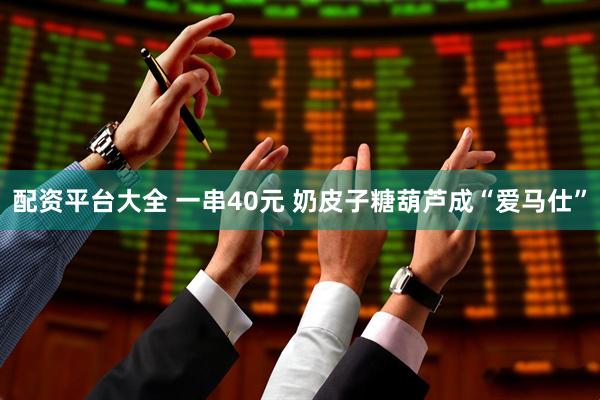 配资平台大全 一串40元 奶皮子糖葫芦成“爱马仕”
