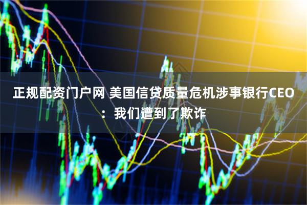 正规配资门户网 美国信贷质量危机涉事银行CEO：我们遭到了欺诈