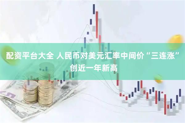 配资平台大全 人民币对美元汇率中间价“三连涨” 创近一年新高