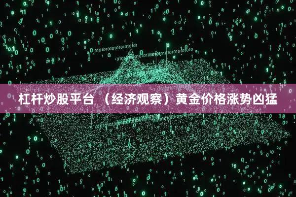杠杆炒股平台 （经济观察）黄金价格涨势凶猛
