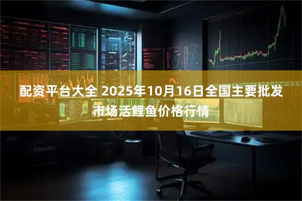 配资平台大全 2025年10月16日全国主要批发市场活鲤鱼价格行情