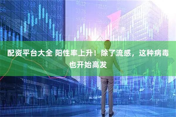 配资平台大全 阳性率上升！除了流感，这种病毒也开始高发