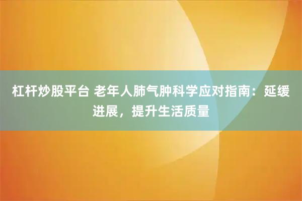 杠杆炒股平台 老年人肺气肿科学应对指南：延缓进展，提升生活质量