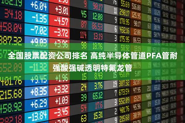 全国股票配资公司排名 高纯半导体管道PFA管耐强酸强碱透明特氟龙管