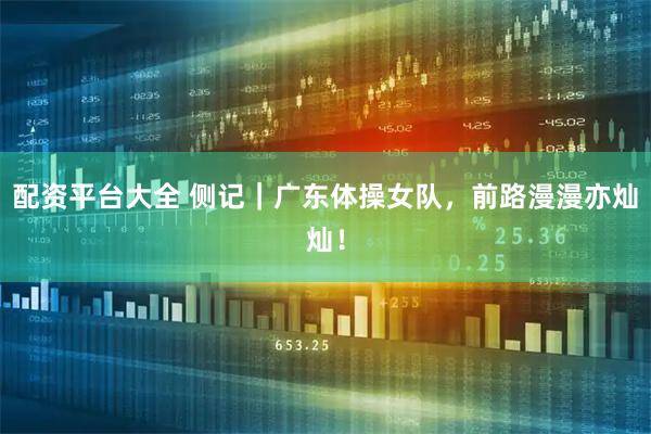 配资平台大全 侧记｜广东体操女队，前路漫漫亦灿灿！
