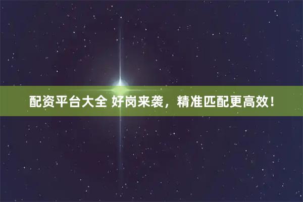 配资平台大全 好岗来袭，精准匹配更高效！
