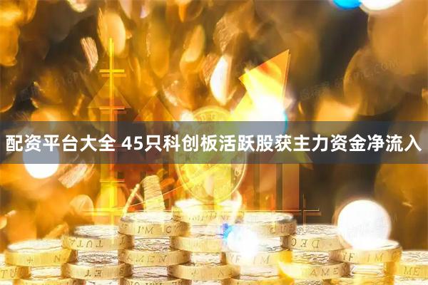 配资平台大全 45只科创板活跃股获主力资金净流入