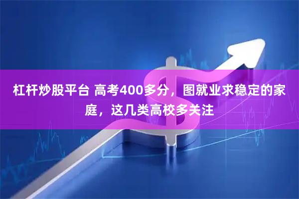 杠杆炒股平台 高考400多分，图就业求稳定的家庭，这几类高校多关注