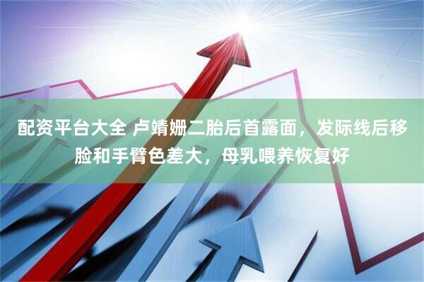 配资平台大全 卢靖姗二胎后首露面，发际线后移脸和手臂色差大，母乳喂养恢复好
