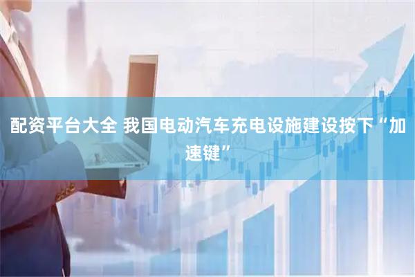 配资平台大全 我国电动汽车充电设施建设按下“加速键”