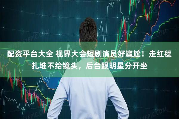 配资平台大全 视界大会短剧演员好尴尬！走红毯扎堆不给镜头，后台跟明星分开坐