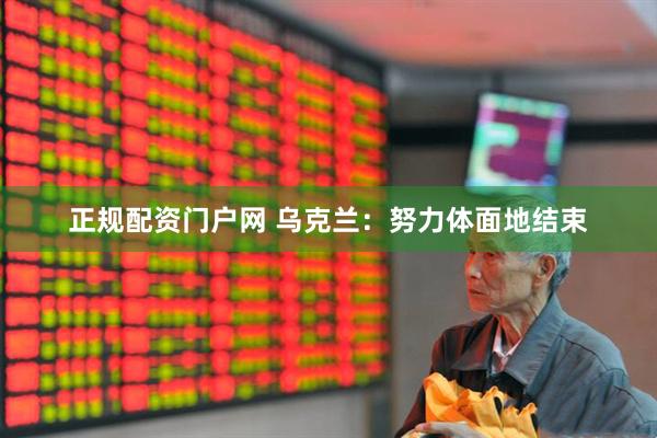 正规配资门户网 乌克兰：努力体面地结束
