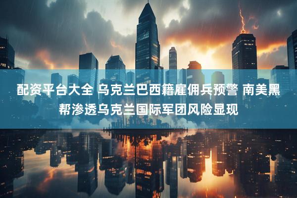 配资平台大全 乌克兰巴西籍雇佣兵预警 南美黑帮渗透乌克兰国际军团风险显现