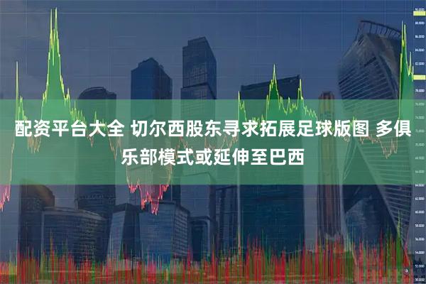 配资平台大全 切尔西股东寻求拓展足球版图 多俱乐部模式或延伸至巴西