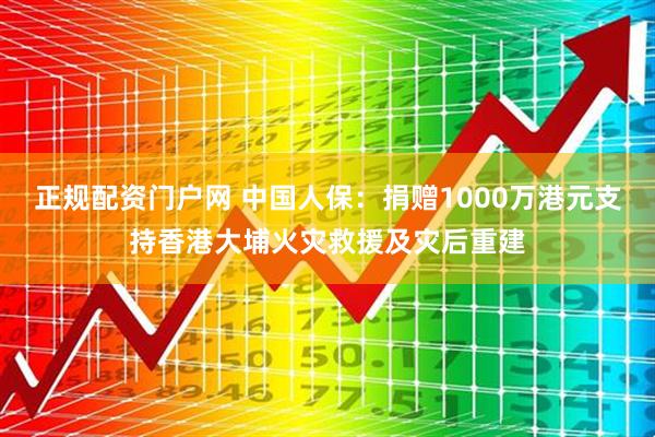 正规配资门户网 中国人保：捐赠1000万港元支持香港大埔火灾救援及灾后重建