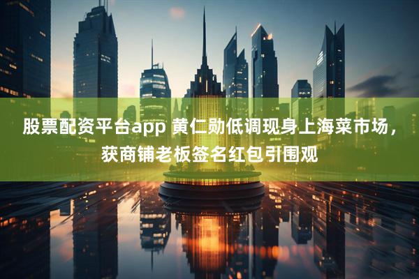股票配资平台app 黄仁勋低调现身上海菜市场，获商铺老板签名红包引围观