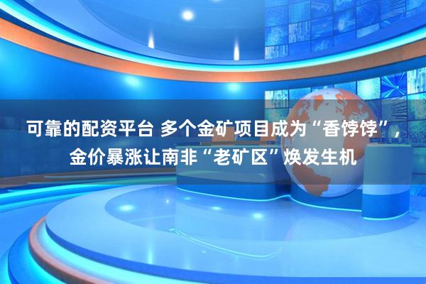 可靠的配资平台 多个金矿项目成为“香饽饽”，金价暴涨让南非“老矿区”焕发生机
