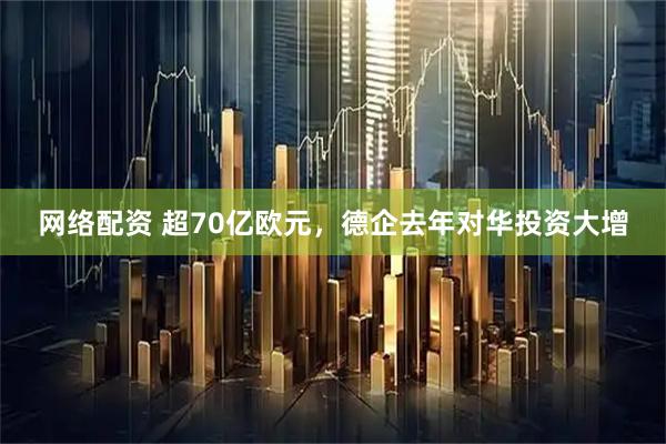 网络配资 超70亿欧元，德企去年对华投资大增