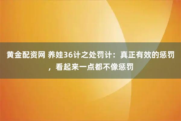 黄金配资网 养娃36计之处罚计：真正有效的惩罚，看起来一点都不像惩罚