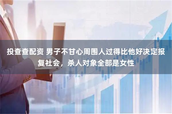 投查查配资 男子不甘心周围人过得比他好决定报复社会，杀人对象全部是女性