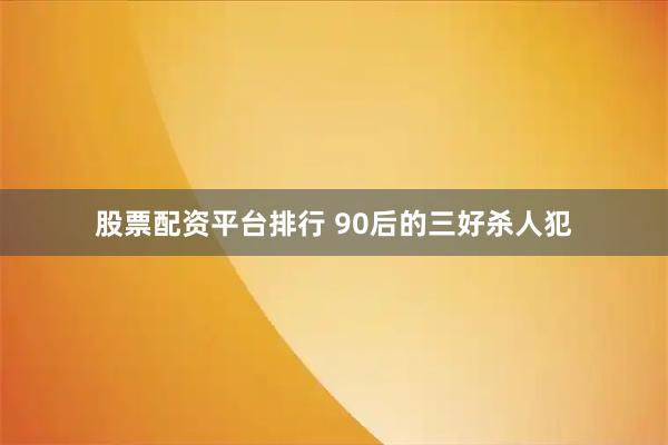 股票配资平台排行 90后的三好杀人犯