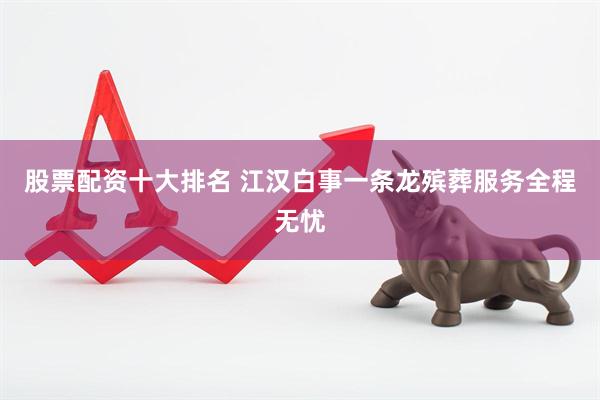 股票配资十大排名 江汉白事一条龙殡葬服务全程无忧