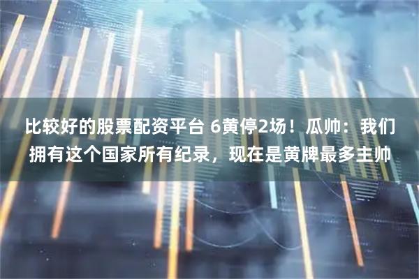 比较好的股票配资平台 6黄停2场！瓜帅：我们拥有这个国家所有纪录，现在是黄牌最多主帅