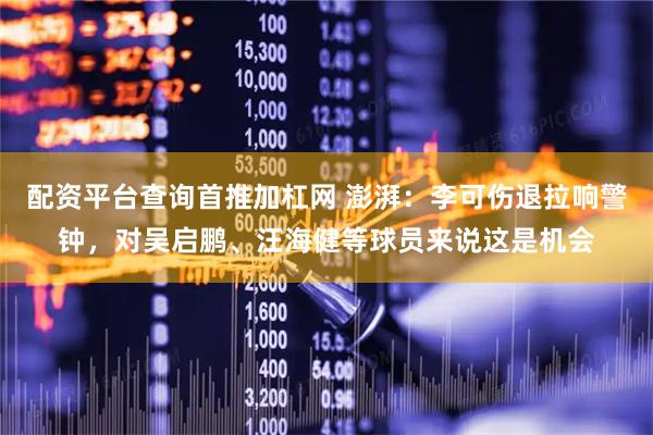 配资平台查询首推加杠网 澎湃：李可伤退拉响警钟，对吴启鹏、汪海健等球员来说这是机会