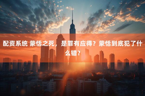配资系统 蒙恬之死，是罪有应得？蒙恬到底犯了什么错？