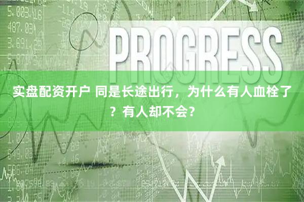 实盘配资开户 同是长途出行，为什么有人血栓了？有人却不会？