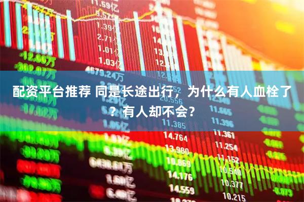 配资平台推荐 同是长途出行，为什么有人血栓了？有人却不会？