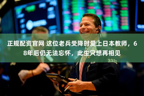 正规配资官网 这位老兵受降时爱上日本教师，68年后仍无法忘怀，此生只想再相见