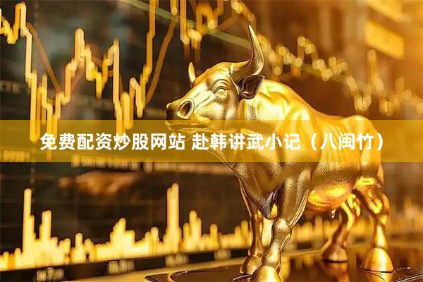免费配资炒股网站 赴韩讲武小记（八闽竹）