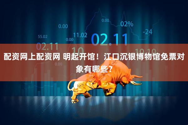 配资网上配资网 明起开馆！江口沉银博物馆免票对象有哪些？