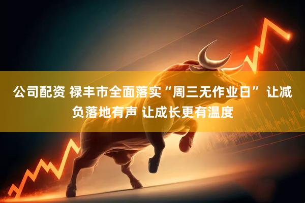 公司配资 禄丰市全面落实“周三无作业日” 让减负落地有声 让成长更有温度