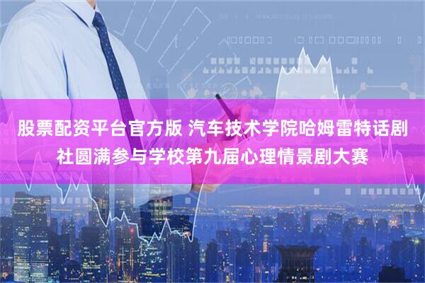 股票配资平台官方版 汽车技术学院哈姆雷特话剧社圆满参与学校第九届心理情景剧大赛