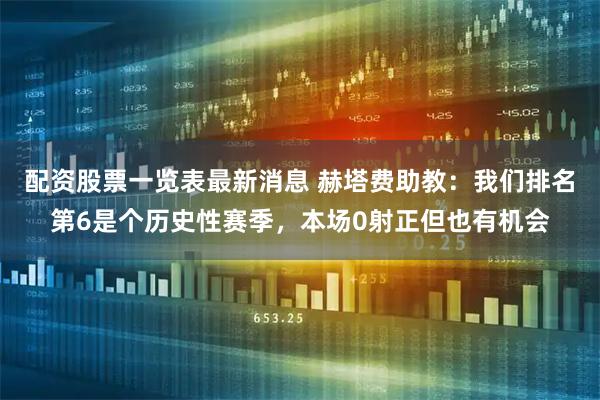 配资股票一览表最新消息 赫塔费助教：我们排名第6是个历史性赛季，本场0射正但也有机会
