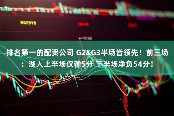 排名第一的配资公司 G2&G3半场皆领先！前三场：湖人上半场仅输5分 下半场净负54分！