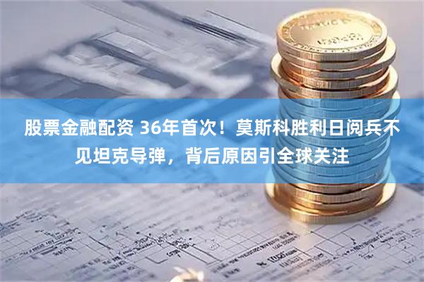 股票金融配资 36年首次！莫斯科胜利日阅兵不见坦克导弹，背后原因引全球关注